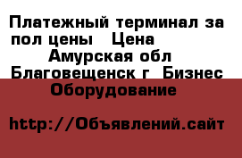 Платежный терминал за пол цены › Цена ­ 30 000 - Амурская обл., Благовещенск г. Бизнес » Оборудование   